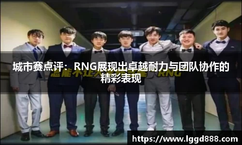 城市赛点评：RNG展现出卓越耐力与团队协作的精彩表现
