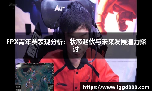 FPX青年赛表现分析：状态起伏与未来发展潜力探讨